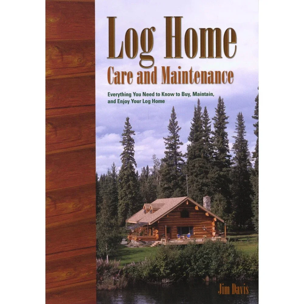 Log Home Care and Maintenance: Everything you Need to Know to Buy, Maintain, an